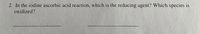 2. In the iodine ascorbic acid reaction, which is the reducing agent? Which species is
oxidized?
