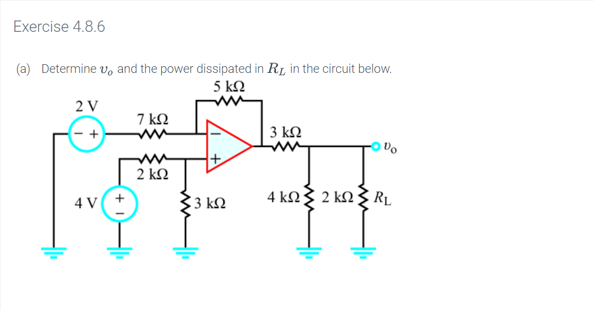 Exercise 4.8.6
(a) Determine vo and the power dissipated in Ri in the circuit below.
5 ko
2 V
7 kO
w
3 k2
- +
a
2 kΩ
4 kΩ 2 k
RL
3 k2
4 V
