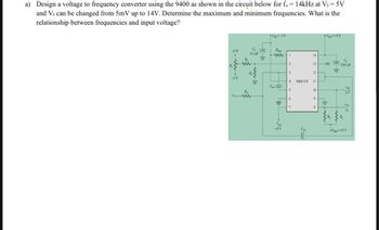 a) Design a voltage to frequency converter using the 9400 as shown in the circuit below for f. = 14kHz at V₁ = 5V
and V₁ can be changed from 5mV up to 14V. Determine the maximum and minimum frequencies. What is the
relationship between frequencies and input voltage?
|||
+Vss=-5V
-5 V
1
2
3
4
5
6
7
14
13
12
9400 V/F 11
10
9
8
+%D0=+5V
NC
limw
Hell
0.01 µF
SA
VDD=+5V