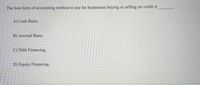 The best form of accounting method to use for businesses buying or selling on credit is
A) Cash Basis.
B) Accrual Basis.
C) Debt Financing.
D) Equity Financing.
