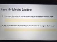 Answer the following Questions:
1) How do you determine the charge for the transition metals when given the name?
2) How do you determine the charge for the transition metals when given the formula?
