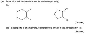 (a). Draw all possible stereoisomers for each compound. (i).
(ii).
а
Br
т
(7 marks)
(b). Label pairs of enantiomers, diastereomers and/or meso compound in (a).
(5 marks)