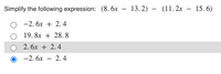 Simplify the following expression: (8. 6x – 13. 2) – (11. 2x – 15.6)
-2. 6x + 2.4
19. 8x + 28. 8
2. 6x + 2.4
-2. 6х
2.4
