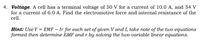 4. Voltage. A cell has a terminal voltage of 50 V for a current of 10.0 A, and 54 V
for a current of 6.0 A. Find the electromotive force and internal resistance of the
cell.
Hint: Use V = EMF – Ir for each set of given V and I, take note of the two equations
formed then determine EMF and r by solving the two-variable linear equations.
