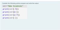 Consider the following python program and write the output
str="New Sciences"
print(str[:5])
print(str[4:])
print(str[2:7])
print(str[:])
