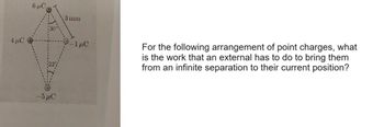 6μC
3 mm
4μC
-1 μC
For the following arrangement of point charges, what
is the work that an external has to do to bring them
from an infinite separation to their current position?
-5μC