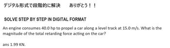 デジタル形式で段階的に解決 ありがとう!!
SOLVE STEP BY STEP IN DIGITAL FORMAT
An engine consumes 40.0 hp to propel a car along a level track at 15.0 m/s. What is the
magnitude of the total retarding force acting on the car?
ans 1.99 KN.