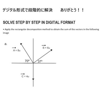 デジタル形式で段階的に解決
SOLVE STEP BY STEP IN DIGITAL FORMAT
Apply the rectangular decomposition method to obtain the sum of the vectors in the following
image
a.
A = 8u
70⁰
C=4u
37⁰
ありがとう!!
B=6u