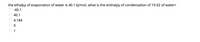 the ethalpy of evaporation of water is 40.1 kJ/mol, what is the enthalpy of condensation of 19.02 of water>
-40.1
40.1
4.184
1
O O O O O
