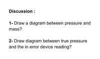 Discussion :
1- Draw a diagram between pressure and
mass?
2- Draw diagram between true pressure
and the in error device reading?
