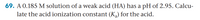 A 0.185 M solution of a weak acid (HA) has a pH of 2.95. Calculate the acid ionization constant (\(K_a\)) for the acid.