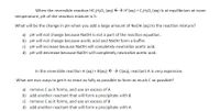 When the reversible reaction HC2H;O2 (aq) E> H(aq) + C2H3O2 (aq) is at equilibrium at room
temperature, pH of the reaction mixture is 5.
What will be the change in pH when you add a large amount of NaOH (aq) to the reaction mixture?
a) pH will not change because NaOH is not a part of the reaction equation.
b) pH will not change because acetic acid and NaOH form a buffer.
c) pH will increase because NaOH will completely neutralize acetic acid.
d) pH will decrease because NaOH will completely neutralize acetic acid.
In the reversible reaction A (aq) + B(aq) E > C(aq), reactant A is very expensive.
What are two ways to get it to react as fully as possible to form as much C as possible?
a) remove C as it forms, and use an excess of A
b) add another reactant that will form a precipitate with B
c) remove C as it forms, and use an excess of B
d) add another reactant that will form a precipitate with A
