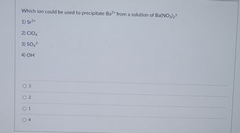 Which ion could be used to precipitate Ba2+ from a solution of Ba(NO3)2?
1) Sr²+
2) CIO4
3) SO4²-
4) OH
3
2
O 1
4