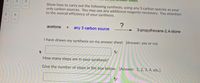 et.
4
Show how to carry out the following synthesis, using any 3 carbon species as your
only carbon sources. You may use any additional reagents necessary. Pay attention
to the overall efficiency of your synthesis.
--
acetone
any 3 carbon source
3-propylhexane-2,4-dione
I have drawn my synthesis on my answer sheet [Answer: yes or no]
How many steps are in your synthesis?
Give the number of steps in the box below. [Answer: 1, 2, 3, 4, etc.]
4.
6
