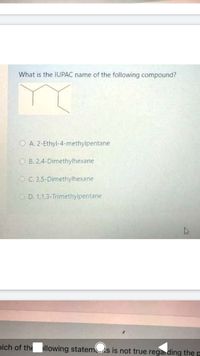 What is the IUPAC name of the following compound?
O A. 2-Ethyl-4-methylpentane
O B. 2,4-Dimethylhexane
O C. 3,5-Dimethylhexane
OD. 1,1,3-Trimethylpentane
nich of the llowing statemUs is not true rega ding the p
