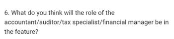 6. What do you think will the role of the
accountant/auditor/tax specialist/financial manager be in
the feature?