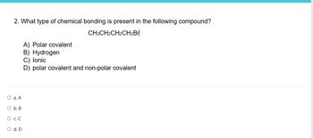 2. What type of chemical bonding is present in the following compound?
CH3CH2CH2CH2Br
O a. A
O b. B
O C. C
O d. D
A) Polar covalent
B) Hydrogen
C) lonic
D) polar covalent and non-polar covalent