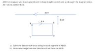 ABCD rectangular wire loop is placed next to long straight current wire as shown in the diagram below.
AB =10 cm and BD=8 cm.
10 A
8 cm
6 A
B
D
a) Label the direction of force acting on each segment of ABCD.
b) Determine magnitude and direction of net force on ABCD.
