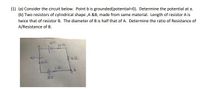 (1) (a) Consider the circuit below. Point b is grounded(potential=0). Determine the potential at a.
(b) Two resistors of cylindrical shape ,A &B, made from same material. Length of resistor A is
twice that of resistor B. The diameter of B is half that of A. Determine the ratio of Resistance of
A/Resistance of B.
1av
1012
4V
4.2
350.
