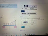 roblem 3.112
Replace the distributed loading by an equivalent resultant
force. Suppose that wi
w2 = 5.5 kN/m (Figure 1)
円
2 kN/m and
FR-
Value
Units
Submit
Previous Answers Request Answer
X Incorrect; Try Again; 7 attempts remaining
Part B
Figure
(11 of 1
Specify the location of the force on the beam, measured from the pin at A.
Express your answer to three significant figures and include the appropriate units.
d 3D
Value
Units
B.
Submit
Request Answer
3m-
3 m
Provide Feedback
<Return to Assignment
George Brown Co...pptx
II
