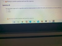 A Moving to another question will save this response.
Question 49
The top-down approach is typically used on simple projects in which the tasks and schedule are clearly defined.
O True
False
A Moving to another question will save this response.
II
