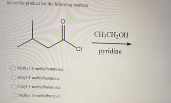 Select the product for the following reaction.
u
Methyl 3-methylbutanoate
Ethyl 3-methylbutanone
Ethyl 3-methylbutanoate
Methyl 3-methylbutanal
CI
CH3CH₂OH
pyridine