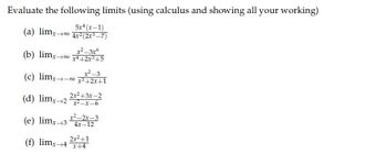 Evaluate the following limits (using calculus and showing all your working)
5x4(x-1)
(a) limx→00 4x2 (2x³-7)
x²-3x6
(b) limxx+2x3+5
2-3
(c) limx-x+2x+1
2x²+3x-2
(d) limx2-x-6
x²-2x-3
(e) limx34x-12
2x²+1
(f) limx+4x+4