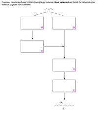 Propose a racemic synthesis for the following target molecule. Work backwards so that all the carbons in your
molecule originate from 1-pentene.
A
C
E
Br
Br
