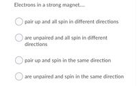 Electrons in a strong magnet..
pair up and all spin in different directions
are unpaired and all spin in different
directions
pair up and spin in the same direction
are unpaired and spin in the same direction
