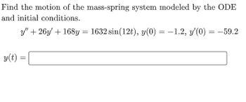 Find the motion of the mass-spring system modeled by the ODE
and initial conditions.
y" +26y' + 168y = 1632 sin(12t), y(0) = -1.2, y'(0) = -59.2
y(t) =
=