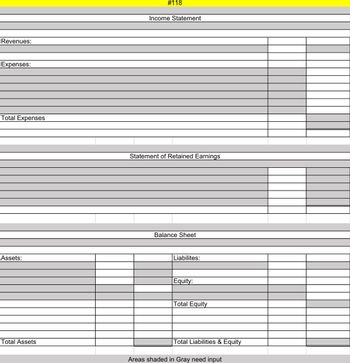 Revenues:
Expenses:
Total Expenses
Assets:
Total Assets
# 118
Income Statement
Statement of Retained Earnings
Balance Sheet
Liabilites:
Equity:
Total Equity
Total Liabilities & Equity
Areas shaded in Gray need input