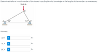 Determine the force in each member of the loaded truss. Explain why knowledge of the lengths of the members is unnecessary.
3140 Ib
B
32
54°C
Answers:
AB =
i
Ib
AC =
i
Ib
BC =
i
Ib
