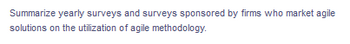 Summarize yearly surveys and surveys sponsored by firms who market agile
solutions on the utilization of agile methodology.