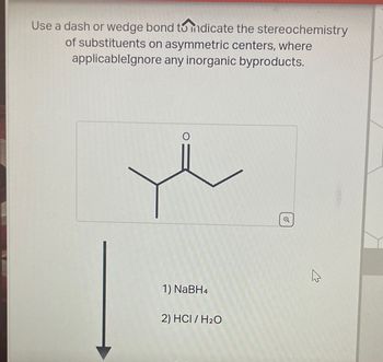 Use a dash or wedge bond to indicate the stereochemistry
of substituents on asymmetric centers, where
applicableIgnore any inorganic byproducts.
O
1) NaBH4
2) HCI / H₂O
O
4