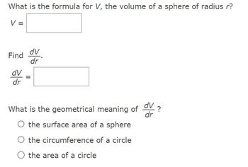 What is the formula for V, the volume of a sphere of radius r?
V =
Find dv
dV
dr
dv
dr
11
What is the geometrical meaning of V
dv
dr
?
O the surface area of a sphere
the circumference of a circle
O the area of a circle