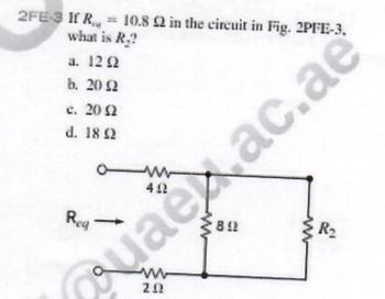 2FE-3 If R = 10.8 92 in the circuit in Fig. 2PFE-3,
what is R₂?
a. 12 92
b. 2002
c. 20 (2
d. 18 92
Reg
ww
402
89
202
{R₂
aexac.ae