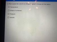 2. What causes the volume to change in gases? (Choose all that apply)
Temperature
Shape of container
Pressure
O Density
