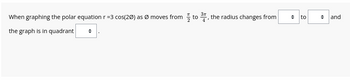 When graphing the polar equation r =3 cos(20) as Ø moves from to 3, the radius changes from
the graph is in quadrant
♦
◆ to
<
and