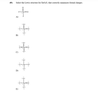 49)
Select the Lewis structure for XeO,F2 that correctly minimizes formal charges.
F-Xe=O
A)
:0:
:F:
В)
:0:
:F:
:ö:
:F
Xe-O:
:F:
D)
E)
