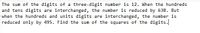The sum of the digits of a three-digit number is 12. When the hundreds
and tens digits are interchanged, the number is reduced by 630. But
when the hundreds and units digits are interchanged, the number is
reduced only by 495. Find the sum of the squares of the digits.
