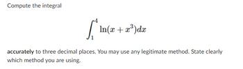 Compute the integral
r4
In(x + x³)dx
accurately to three decimal places. You may use any legitimate method. State clearly
which method you are using.