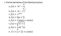 2. Find the derivatives of the following functions.
4
a. f(x) = 3x³ -
x-
3
b. f(x) = (4 – x²)'
C. f(x) = esin(x)
d. f(x) = ln(x +2)
e. f(x) = x²cos(x) + xtan(x)
f. f(x) = V/3x² + 2
g. f(x) = –sin¬'(x)
%3D
%3D
4
h. x²y = (y +2) + xysin(x)
