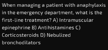 When managing a patient with anaphylaxis
in the emergency department, what is the
first-line treatment? A) Intramuscular
epinephrine B) Antihistamines C)
Corticosteroids D) Nebulized
bronchodilators