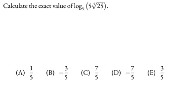 Calculate the exact value of log, (5√25).
7
(B) (C) (D) -
5
5
(A) (B)
7
5
(E)
3