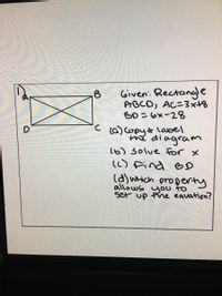 Given: Rectongle
ABCD, AC=3x+8
BD=6x-28
C ca)copy& label
the diagram
l6) Solve for x
(() Find BD
(a)wrich property
allows you to
Set up the eauation?
