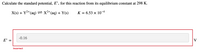 Calculate the standard potential, E°, for this reaction from its equilibrium constant at 298 K.
2+
X(s) + Y2+ (aq) =x²*(aq) + Y(s)
K = 6.53 × 10-4
-0.16
E° =
V
Incorrect
