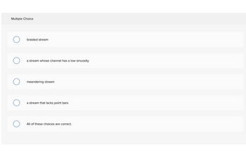 Multiple Choice
braided stream
a stream whose channel has a low sinuosity
meandering stream
a stream that lacks point bars
All of these choices are correct.