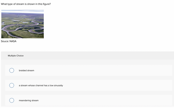 What type of stream is shown in this figure?
Souce: NASA
Multiple Choice
braided stream
a stream whose channel has a low sinuosity
meandering stream