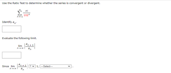 Use the Ratio Test to determine whether the series is convergent or divergent.
Identify an
Since lim
n = 1
Evaluate the following limit.
an+1
an
7 →80
n!
102"
lim
n → 00
n+ 1
? 1, ---Select---