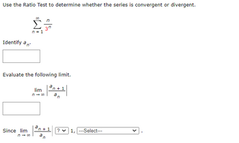 Use the Ratio Test to determine whether the series is convergent or divergent.
Σ
n = 1
Identify an
Evaluate the following limit.
Since lim
n
37
lim
n→ 00
an+1
n
'n + 1
an
? 1, ---Select---